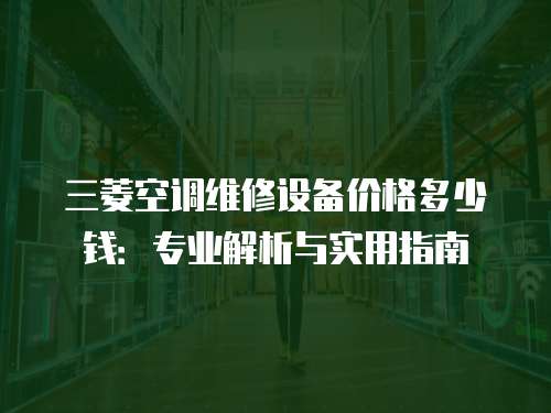 三菱空調維修設備價格多少錢：專業解析與實用指南