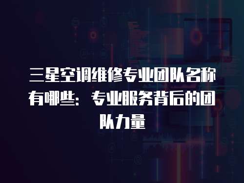 三星空調(diào)維修專業(yè)團隊名稱有哪些：專業(yè)服務背后的團隊力量