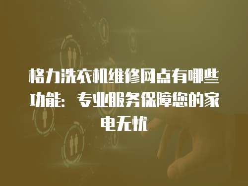 格力洗衣機維修網(wǎng)點有哪些功能：專業(yè)服務保障您的家電無憂