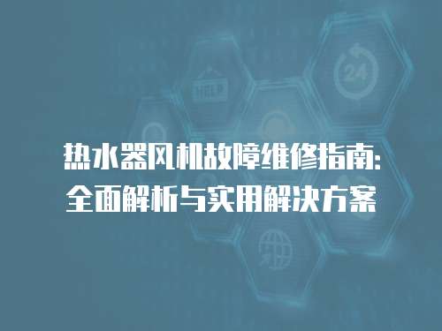 熱水器風機故障維修指南：全面解析與實用解決方案