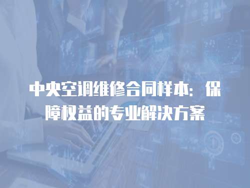 中央空調維修合同樣本：保障權益的專業解決方案