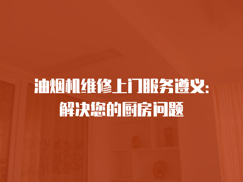 油煙機維修上門服務遵義：解決您的廚房問題