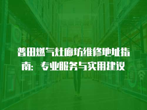 普田燃氣灶廊坊維修地址指南：專業服務與實用建議