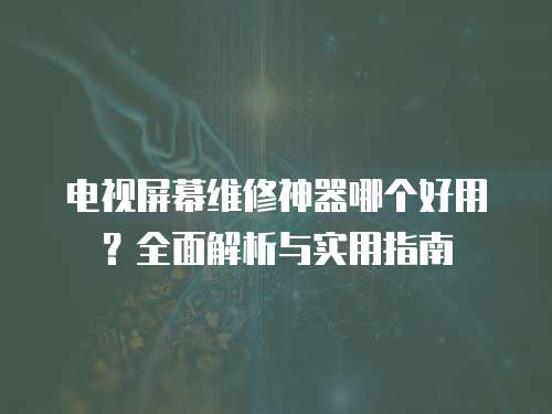 電視屏幕維修神器哪個好用？全面解析與實用指南
