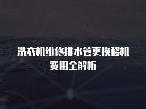 洗衣機維修排水管更換移機費用全解析