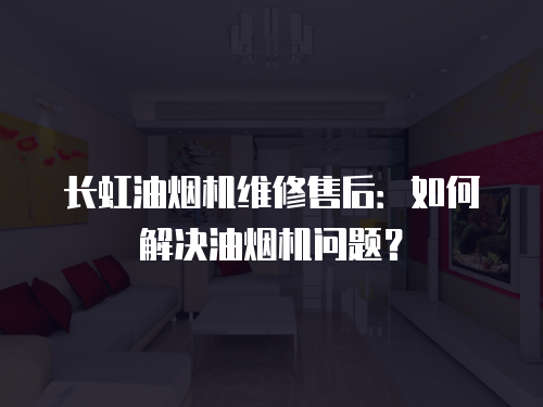 長虹油煙機維修售后：如何解決油煙機問題？