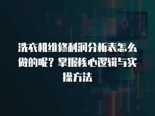 洗衣機維修利潤分析表怎么做的呢？掌握核心邏輯與實操方法