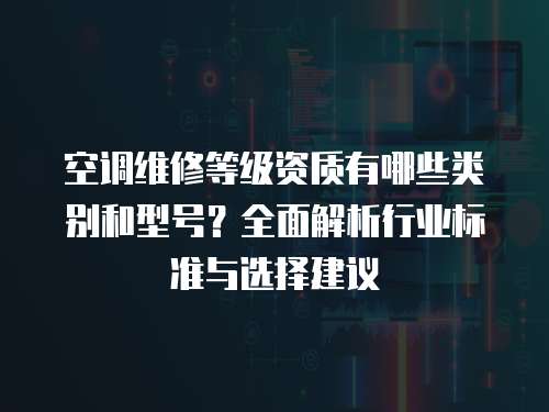 空調(diào)維修等級資質(zhì)有哪些類別和型號？全面解析行業(yè)標(biāo)準(zhǔn)與選擇建議