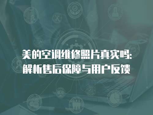 美的空調(diào)維修照片真實(shí)嗎：解析售后保障與用戶反饋