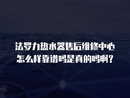 法羅力熱水器售后維修中心怎么樣靠譜嗎是真的嗎啊？
