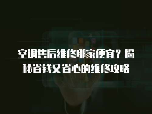 空調售后維修哪家便宜？揭秘省錢又省心的維修攻略