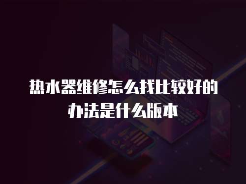 熱水器維修怎么找比較好的辦法是什么版本