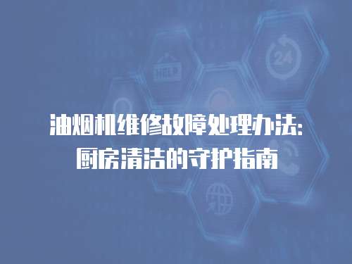 油煙機維修故障處理辦法：廚房清潔的守護指南