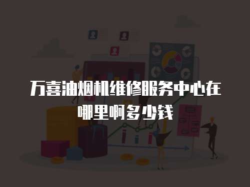 萬喜油煙機維修服務中心在哪里啊多少錢