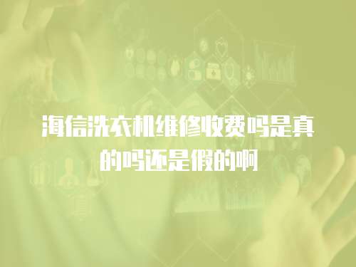 海信洗衣機維修收費嗎是真的嗎還是假的啊