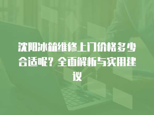 沈陽(yáng)冰箱維修上門(mén)價(jià)格多少合適呢？全面解析與實(shí)用建議