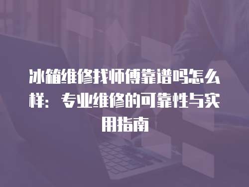 冰箱維修找師傅靠譜嗎怎么樣：專業維修的可靠性與實用指南