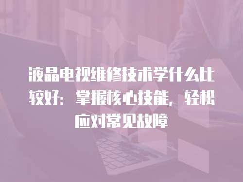 液晶電視維修技術(shù)學(xué)什么比較好：掌握核心技能，輕松應(yīng)對常見故障
