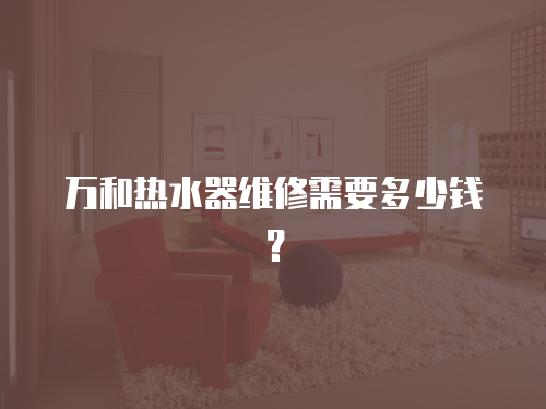 萬和熱水器維修需要多少錢？