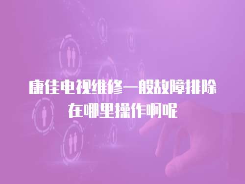 康佳電視維修一般故障排除在哪里操作啊呢