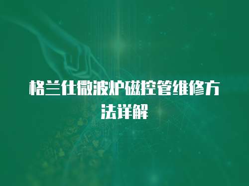 格蘭仕微波爐磁控管維修方法詳解