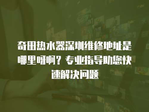 奇田熱水器深圳維修地址是哪里呀啊？專業(yè)指導助您快速解決問題