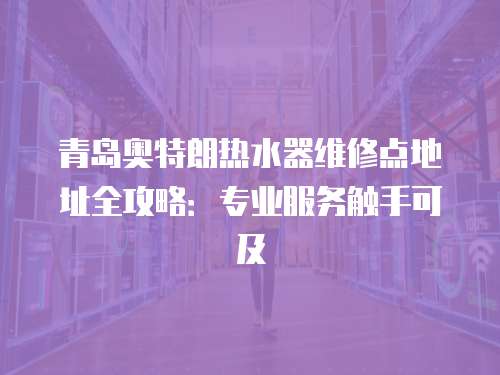 青島奧特朗熱水器維修點(diǎn)地址全攻略：專業(yè)服務(wù)觸手可及