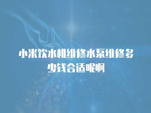 小米飲水機維修水泵維修多少錢合適呢啊