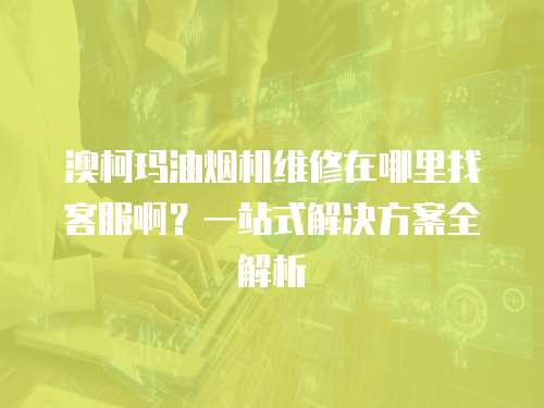 澳柯瑪油煙機維修在哪里找客服啊？一站式解決方案全解析