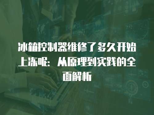 冰箱控制器維修了多久開始上凍呢：從原理到實踐的全面解析