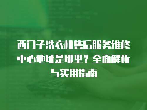 西門子洗衣機售后服務維修中心地址是哪里？全面解析與實用指南