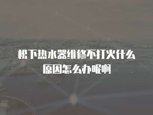 松下熱水器維修不打火什么原因怎么辦呢啊