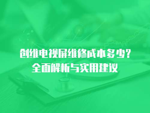 創維電視屏維修成本多少？全面解析與實用建議