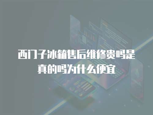 西門子冰箱售后維修貴嗎是真的嗎為什么便宜