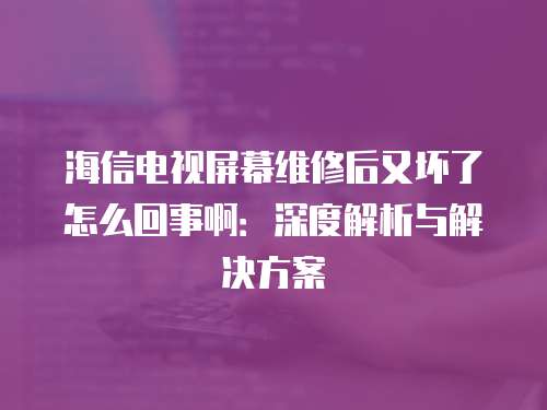 海信電視屏幕維修后又壞了怎么回事啊：深度解析與解決方案