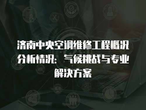 濟南中央空調維修工程概況分析情況：氣候挑戰(zhàn)與專業(yè)解決方案