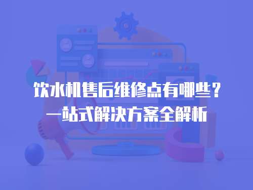飲水機售后維修點有哪些？一站式解決方案全解析