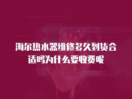 海爾熱水器維修多久到貨合適嗎為什么要收費(fèi)呢