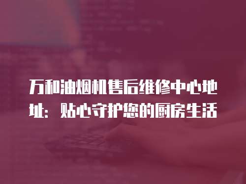 萬和油煙機售后維修中心地址：貼心守護您的廚房生活