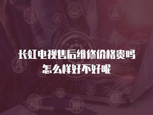長虹電視售后維修價格貴嗎怎么樣好不好呢