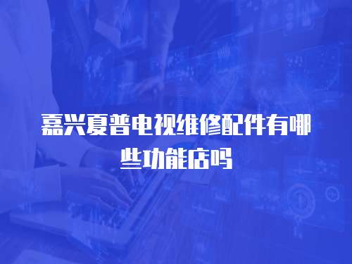 嘉興夏普電視維修配件有哪些功能店嗎