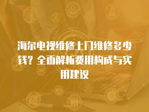 海爾電視維修上門維修多少錢？全面解析費用構成與實用建議