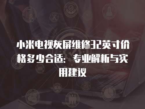 小米電視灰屏維修32英寸價格多少合適：專業解析與實用建議