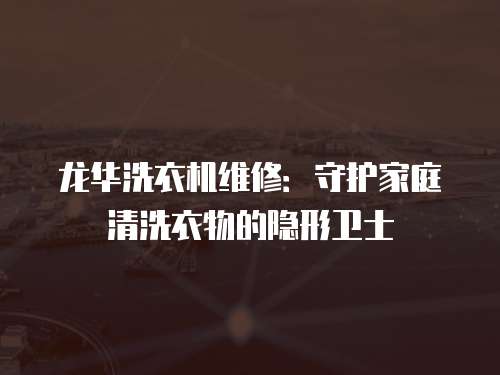 龍華洗衣機維修：守護家庭清洗衣物的隱形衛(wèi)士
