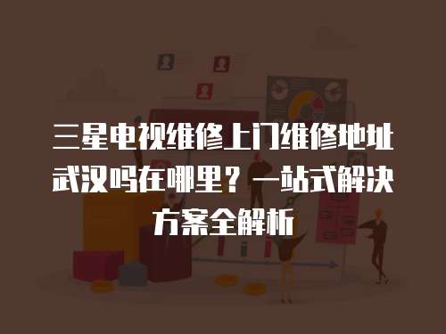 三星電視維修上門維修地址武漢嗎在哪里？一站式解決方案全解析