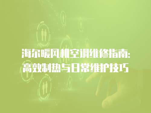 海爾暖風機空調(diào)維修指南：高效制熱與日常維護技巧