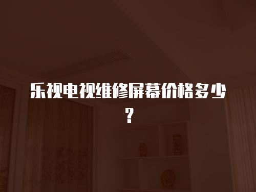 樂視電視維修屏幕價格多少？