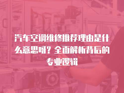 汽車空調(diào)維修推薦理由是什么意思呀？全面解析背后的專業(yè)邏輯
