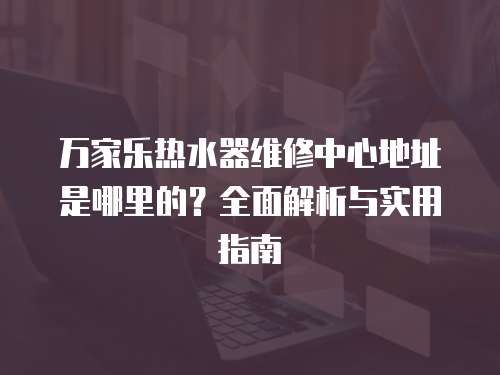 萬家樂熱水器維修中心地址是哪里的？全面解析與實用指南