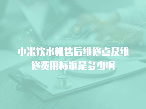 小米飲水機售后維修點及維修費用標準是多少啊